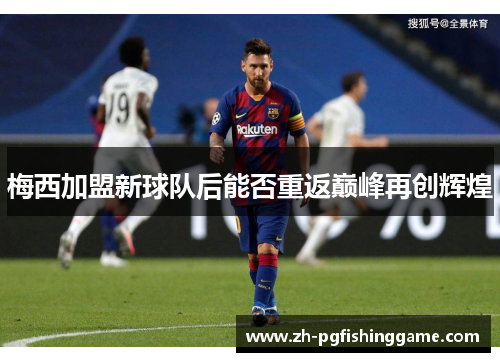 梅西加盟新球队后能否重返巅峰再创辉煌