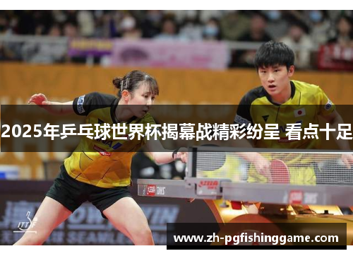 2025年乒乓球世界杯揭幕战精彩纷呈 看点十足