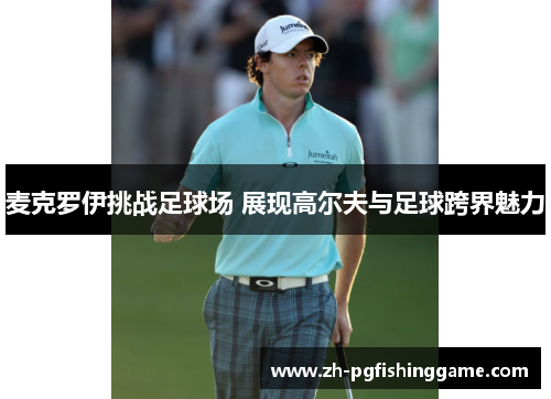 麦克罗伊挑战足球场 展现高尔夫与足球跨界魅力 麦克罗伊挑战足球场 展现高尔夫与足球跨界魅力
