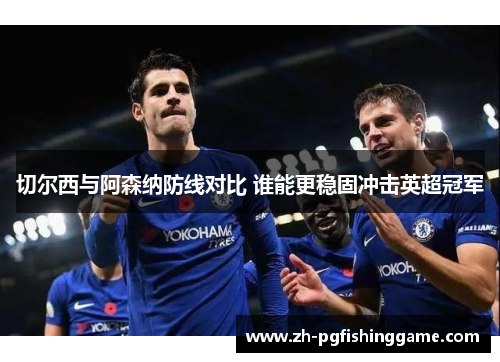 切尔西与阿森纳防线对比 谁能更稳固冲击英超冠军