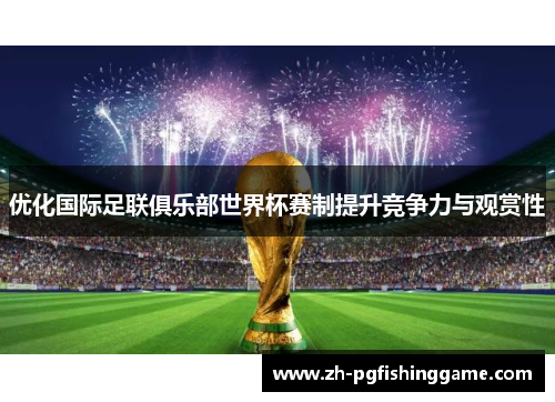 优化国际足联俱乐部世界杯赛制提升竞争力与观赏性