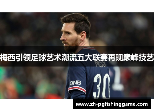 梅西引领足球艺术潮流五大联赛再现巅峰技艺